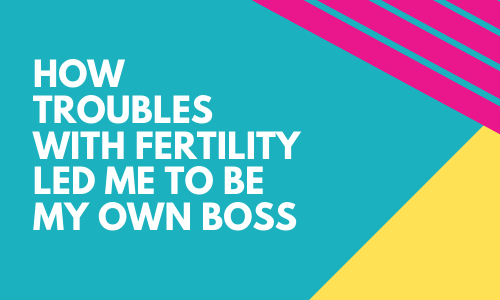 How Troubles with Fertility Lead Me to Be My Own Boss