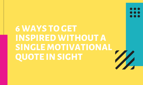6 Ways To Get Inspired Without A Single Motivational Quote In Sight