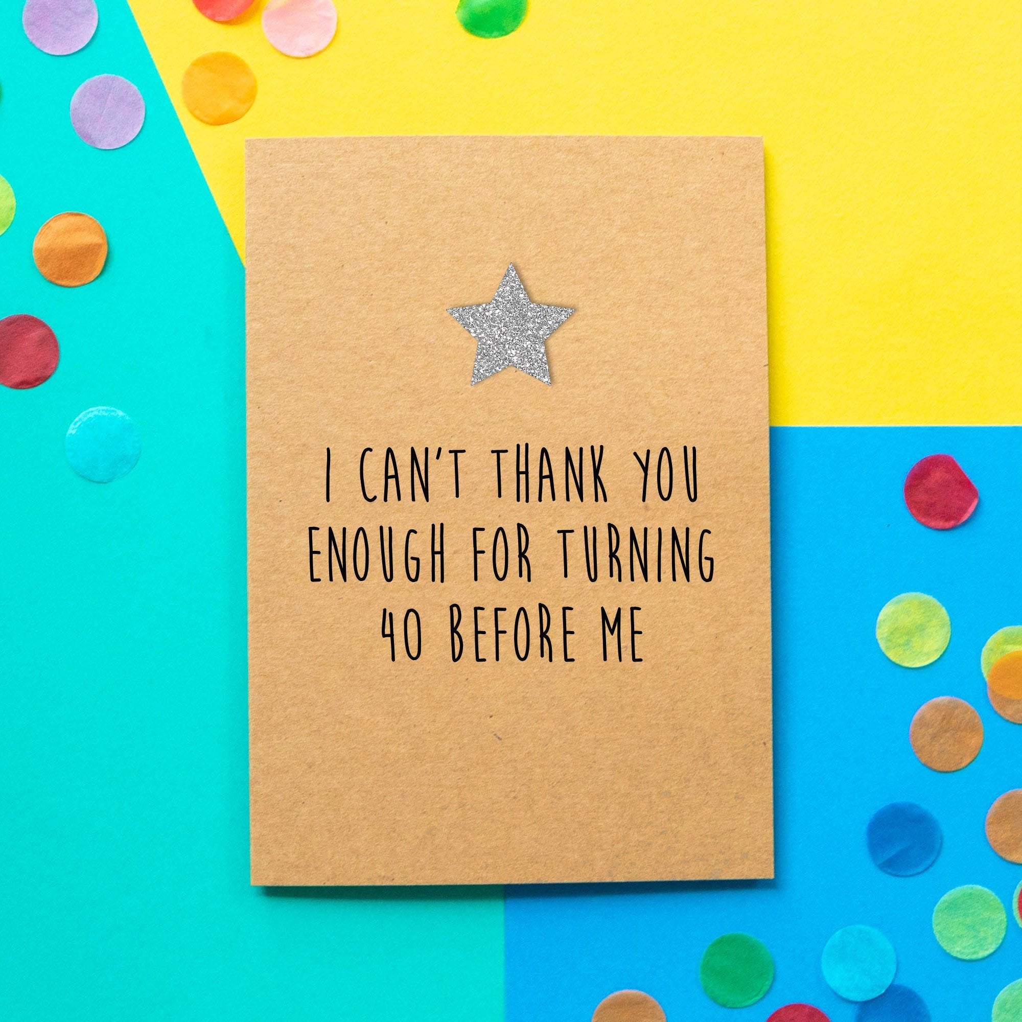 Funny 40th Birthday Card | I Can't Thank You Enough For Turning 40 Before Me - Bettie Confetti