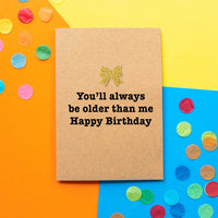 Funny Birthday Card | You'll Always Be Older Than Me - Bettie Confetti